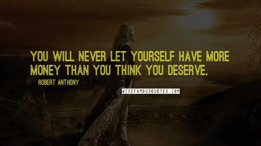 Robert Anthony Quotes: You will never let yourself have more money than you think you deserve.
