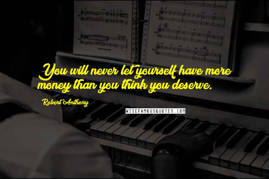 Robert Anthony Quotes: You will never let yourself have more money than you think you deserve.