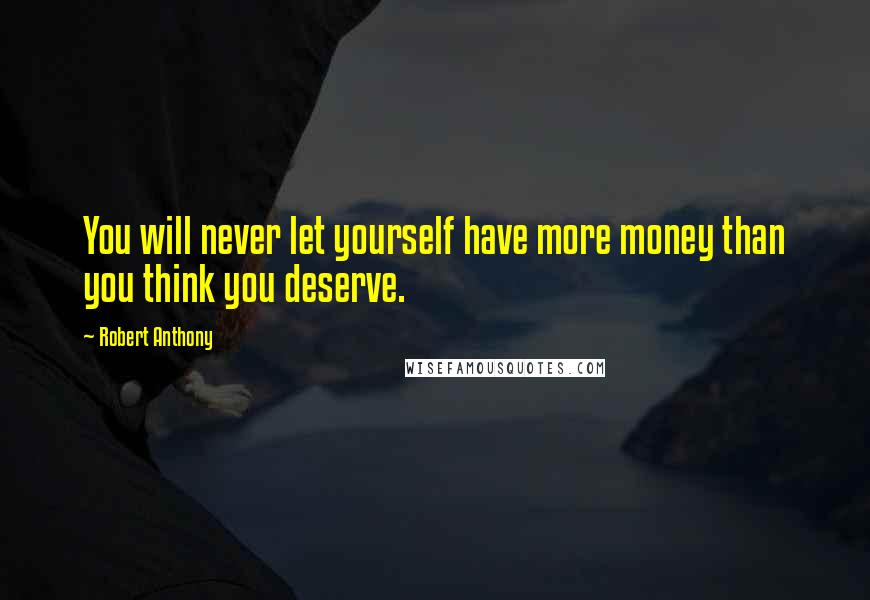 Robert Anthony Quotes: You will never let yourself have more money than you think you deserve.