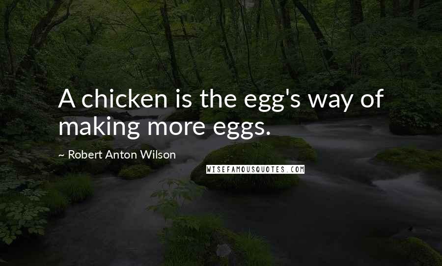 Robert Anton Wilson Quotes: A chicken is the egg's way of making more eggs.