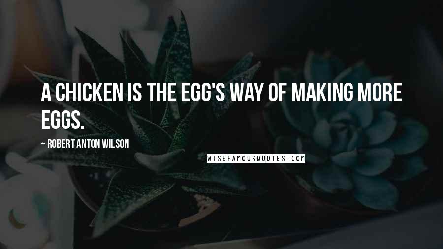 Robert Anton Wilson Quotes: A chicken is the egg's way of making more eggs.