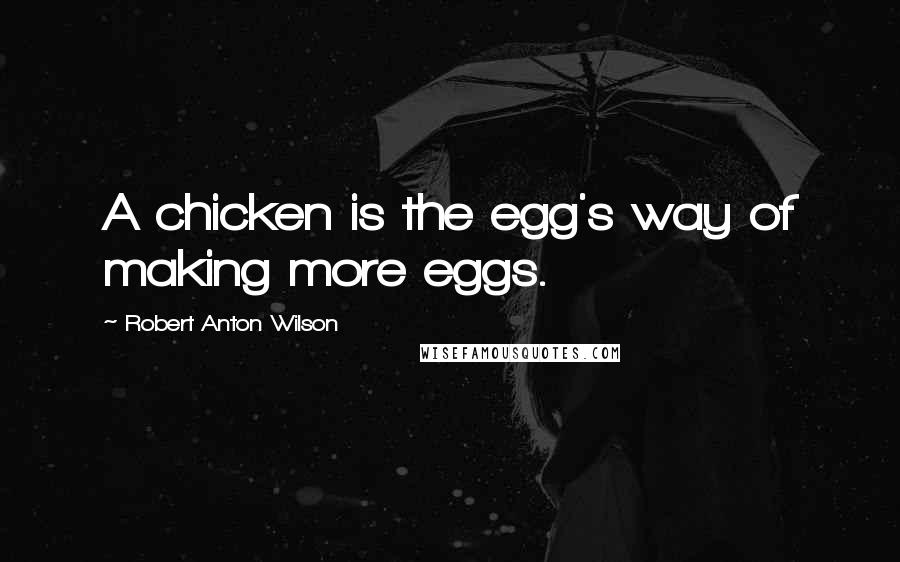 Robert Anton Wilson Quotes: A chicken is the egg's way of making more eggs.