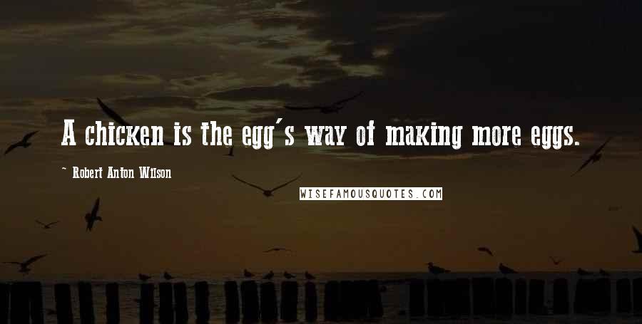 Robert Anton Wilson Quotes: A chicken is the egg's way of making more eggs.