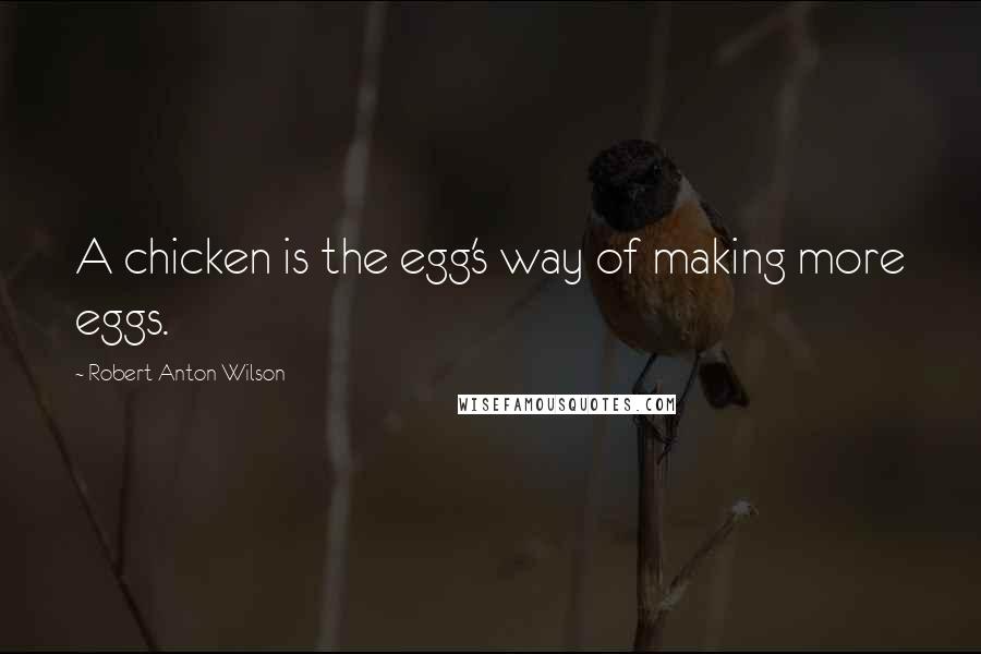 Robert Anton Wilson Quotes: A chicken is the egg's way of making more eggs.