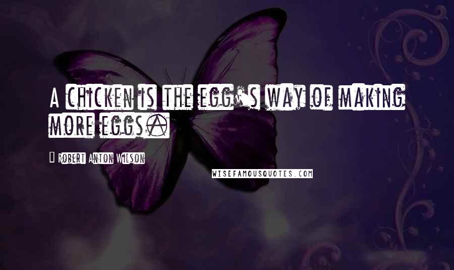 Robert Anton Wilson Quotes: A chicken is the egg's way of making more eggs.