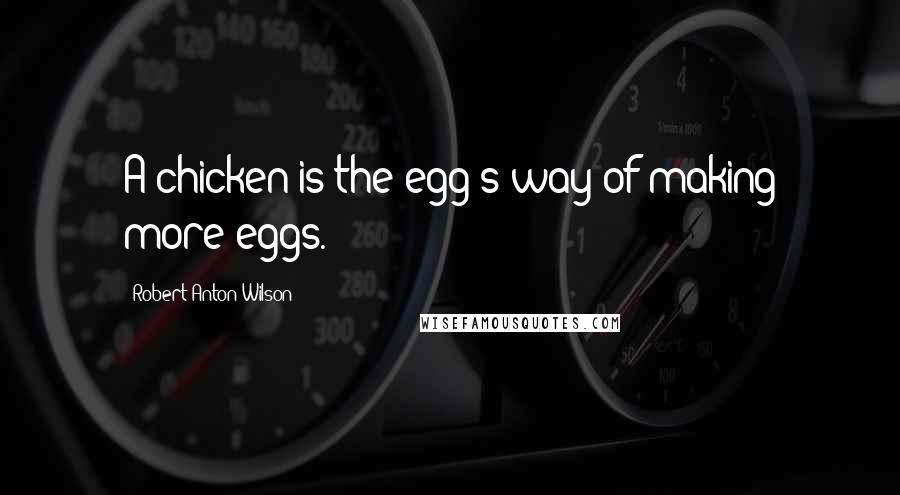 Robert Anton Wilson Quotes: A chicken is the egg's way of making more eggs.