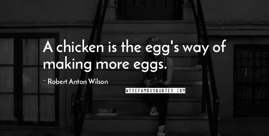 Robert Anton Wilson Quotes: A chicken is the egg's way of making more eggs.