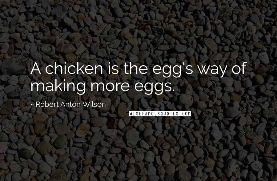 Robert Anton Wilson Quotes: A chicken is the egg's way of making more eggs.