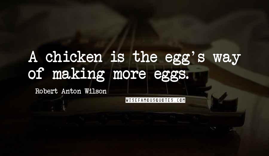 Robert Anton Wilson Quotes: A chicken is the egg's way of making more eggs.