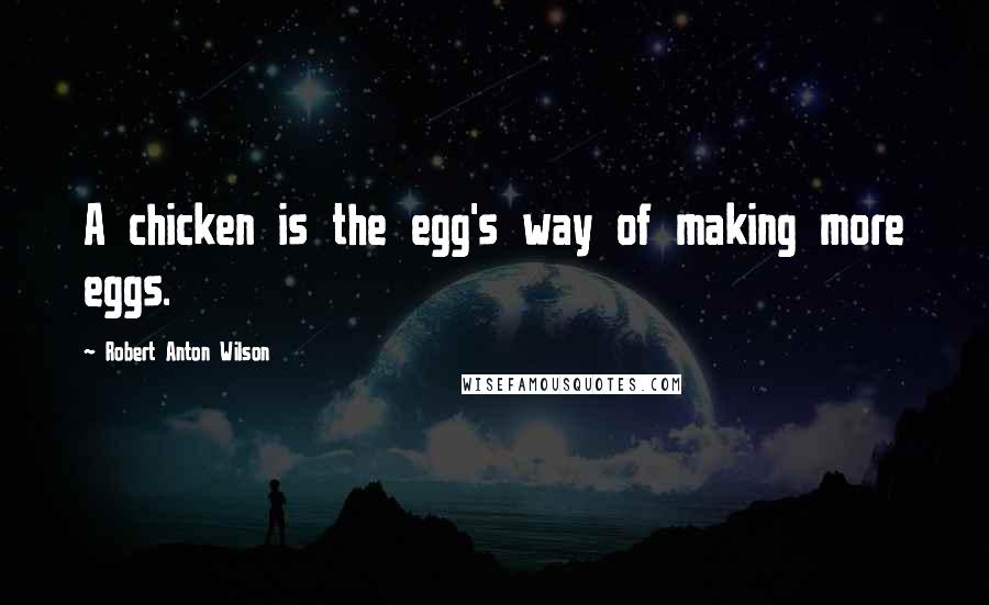 Robert Anton Wilson Quotes: A chicken is the egg's way of making more eggs.