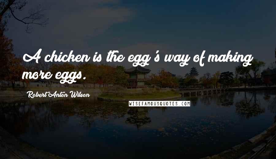 Robert Anton Wilson Quotes: A chicken is the egg's way of making more eggs.