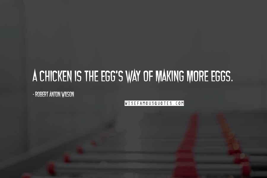 Robert Anton Wilson Quotes: A chicken is the egg's way of making more eggs.