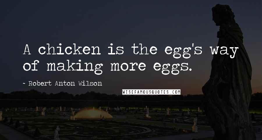 Robert Anton Wilson Quotes: A chicken is the egg's way of making more eggs.