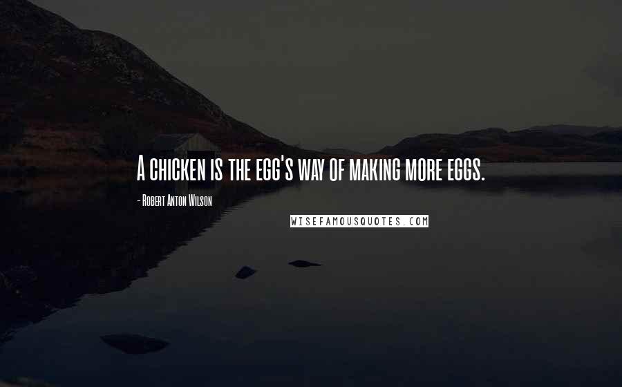 Robert Anton Wilson Quotes: A chicken is the egg's way of making more eggs.