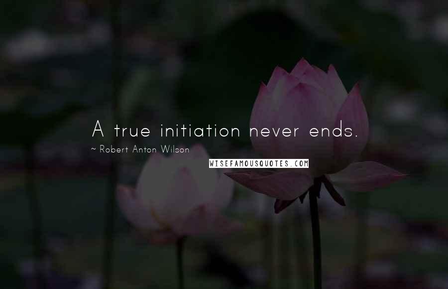 Robert Anton Wilson Quotes: A true initiation never ends.