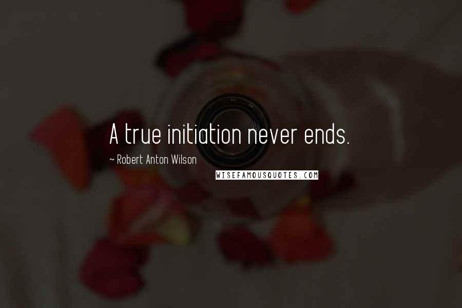 Robert Anton Wilson Quotes: A true initiation never ends.