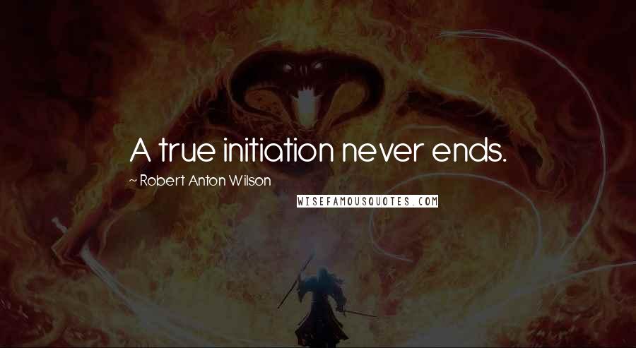 Robert Anton Wilson Quotes: A true initiation never ends.