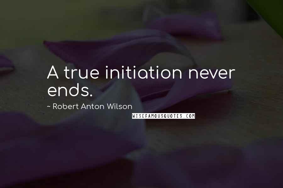 Robert Anton Wilson Quotes: A true initiation never ends.