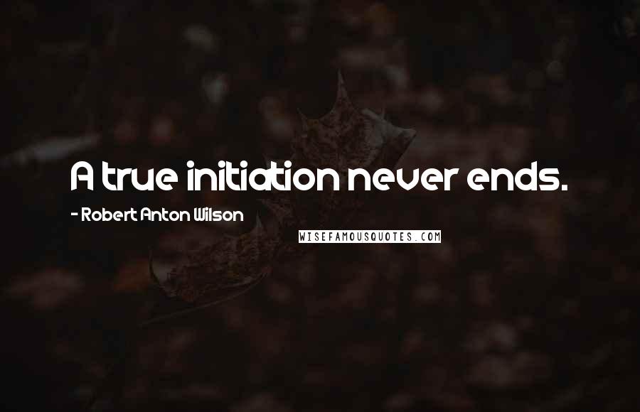 Robert Anton Wilson Quotes: A true initiation never ends.