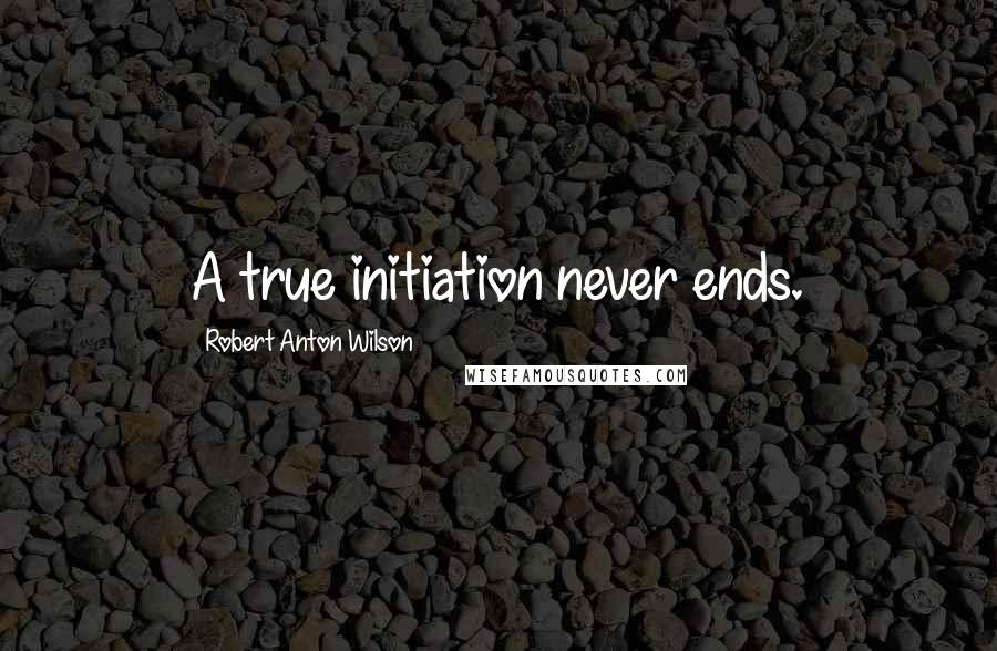 Robert Anton Wilson Quotes: A true initiation never ends.