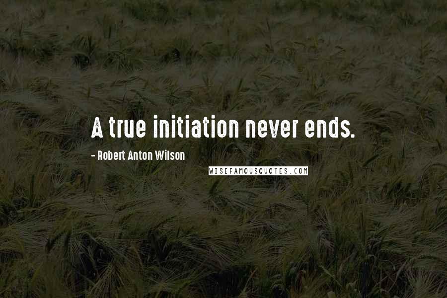Robert Anton Wilson Quotes: A true initiation never ends.