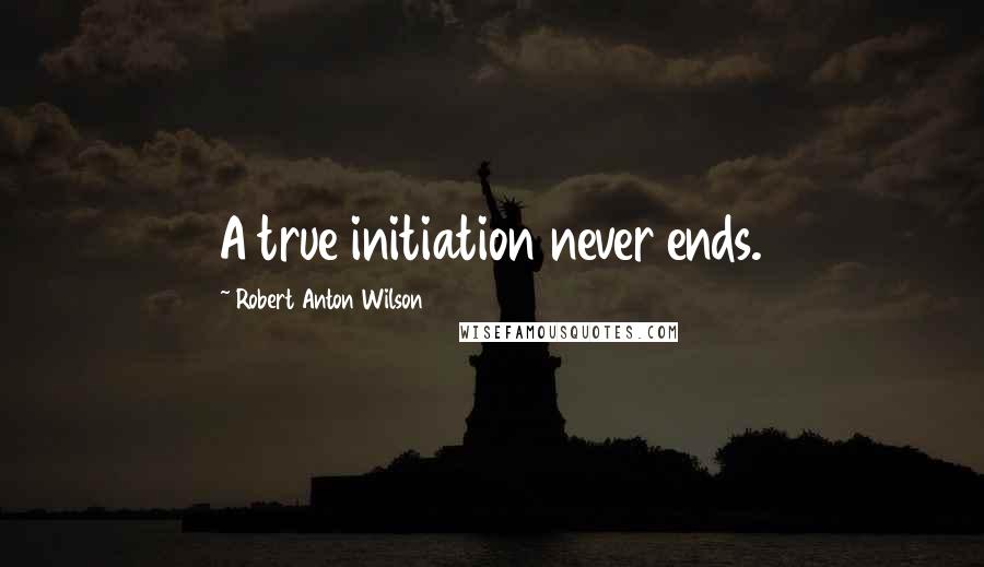 Robert Anton Wilson Quotes: A true initiation never ends.