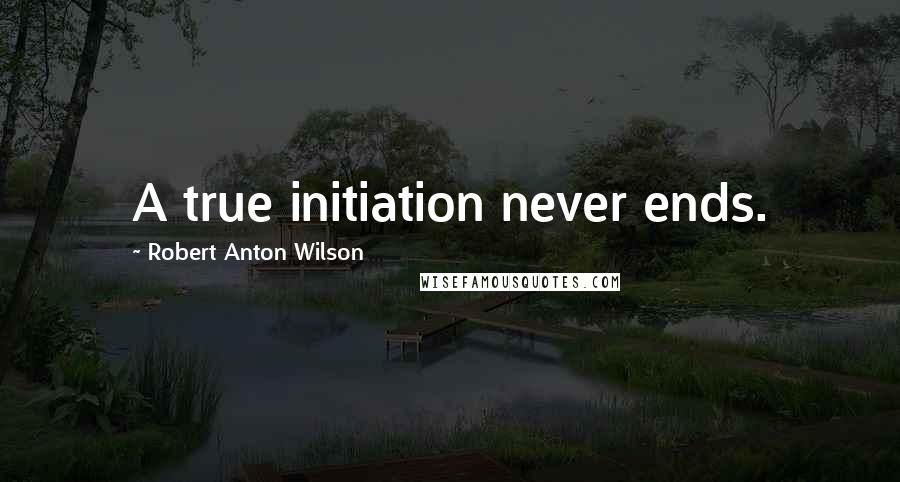 Robert Anton Wilson Quotes: A true initiation never ends.