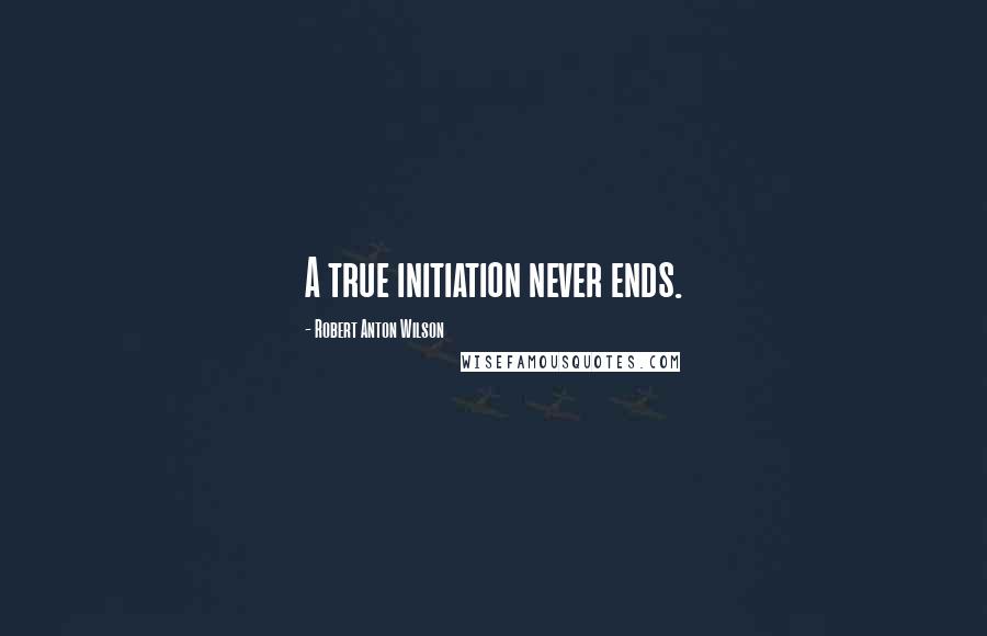 Robert Anton Wilson Quotes: A true initiation never ends.