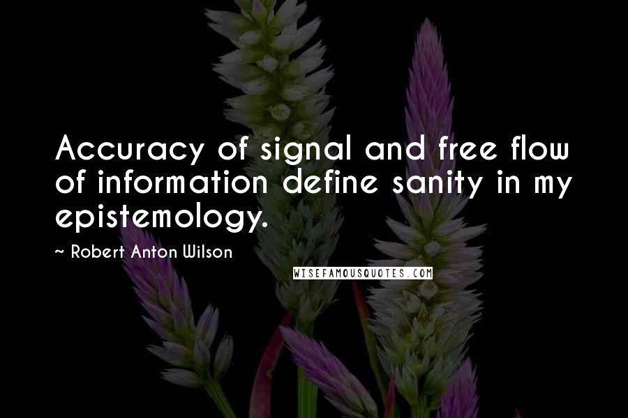 Robert Anton Wilson Quotes: Accuracy of signal and free flow of information define sanity in my epistemology.