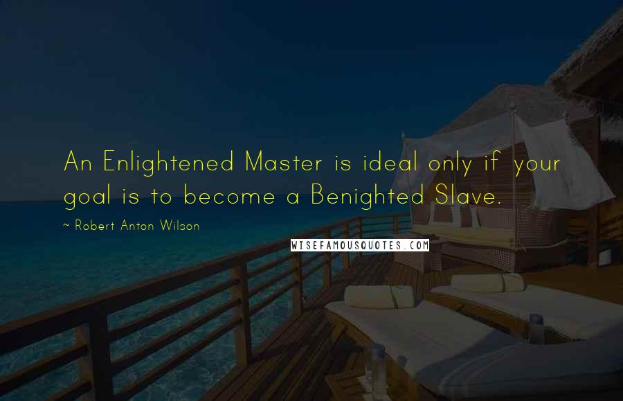 Robert Anton Wilson Quotes: An Enlightened Master is ideal only if your goal is to become a Benighted Slave.