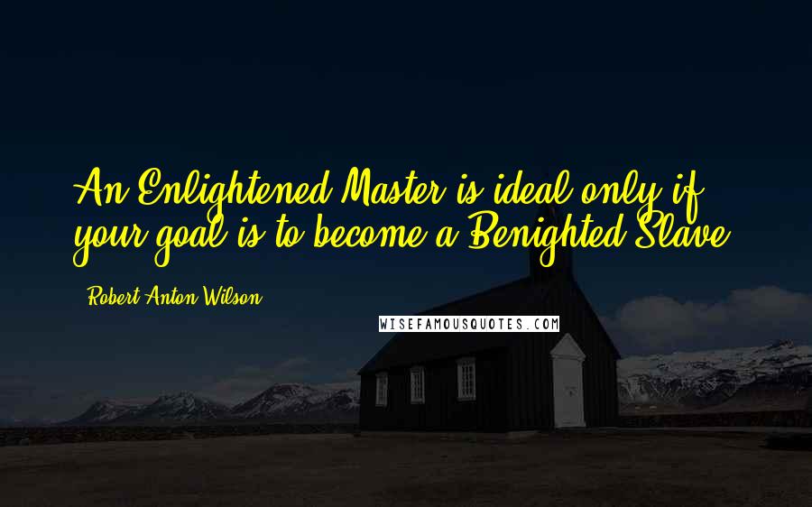 Robert Anton Wilson Quotes: An Enlightened Master is ideal only if your goal is to become a Benighted Slave.