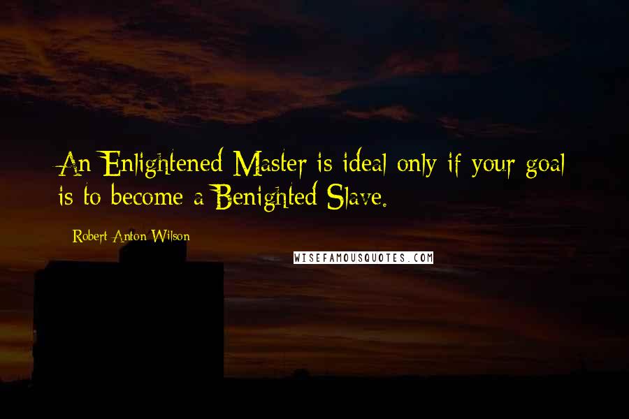 Robert Anton Wilson Quotes: An Enlightened Master is ideal only if your goal is to become a Benighted Slave.