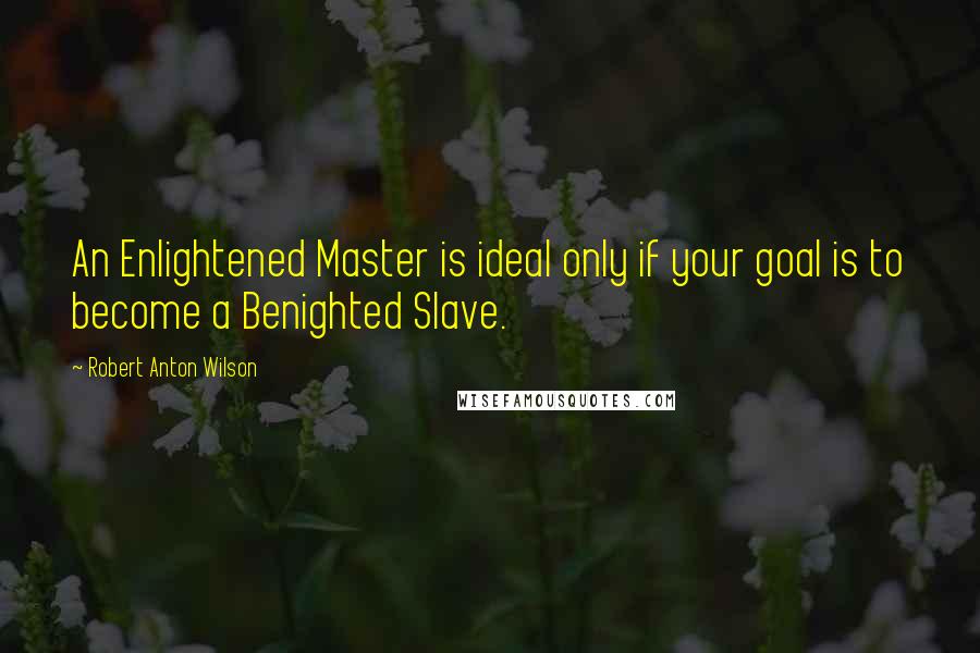 Robert Anton Wilson Quotes: An Enlightened Master is ideal only if your goal is to become a Benighted Slave.