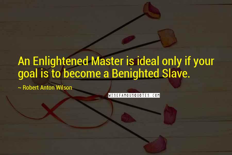 Robert Anton Wilson Quotes: An Enlightened Master is ideal only if your goal is to become a Benighted Slave.