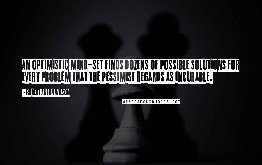 Robert Anton Wilson Quotes: An optimistic mind-set finds dozens of possible solutions for every problem that the pessimist regards as incurable.