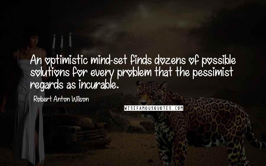 Robert Anton Wilson Quotes: An optimistic mind-set finds dozens of possible solutions for every problem that the pessimist regards as incurable.