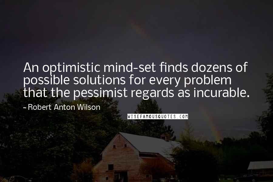 Robert Anton Wilson Quotes: An optimistic mind-set finds dozens of possible solutions for every problem that the pessimist regards as incurable.