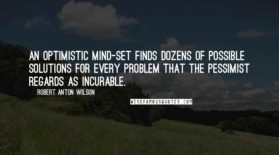 Robert Anton Wilson Quotes: An optimistic mind-set finds dozens of possible solutions for every problem that the pessimist regards as incurable.