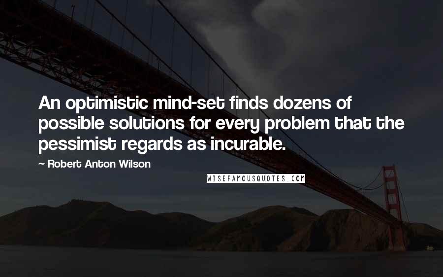 Robert Anton Wilson Quotes: An optimistic mind-set finds dozens of possible solutions for every problem that the pessimist regards as incurable.
