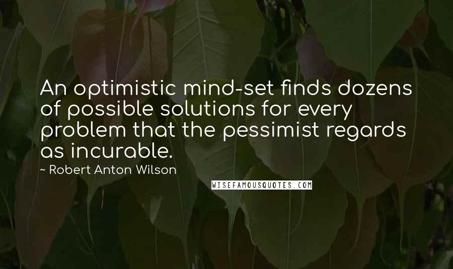 Robert Anton Wilson Quotes: An optimistic mind-set finds dozens of possible solutions for every problem that the pessimist regards as incurable.