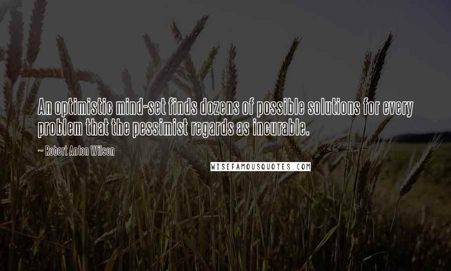 Robert Anton Wilson Quotes: An optimistic mind-set finds dozens of possible solutions for every problem that the pessimist regards as incurable.