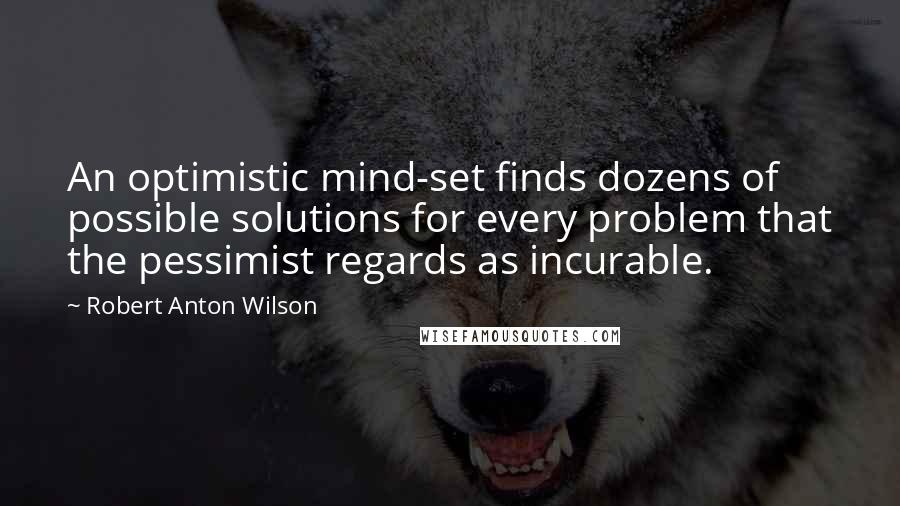 Robert Anton Wilson Quotes: An optimistic mind-set finds dozens of possible solutions for every problem that the pessimist regards as incurable.