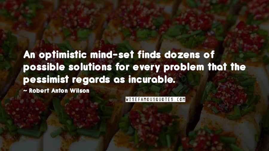 Robert Anton Wilson Quotes: An optimistic mind-set finds dozens of possible solutions for every problem that the pessimist regards as incurable.