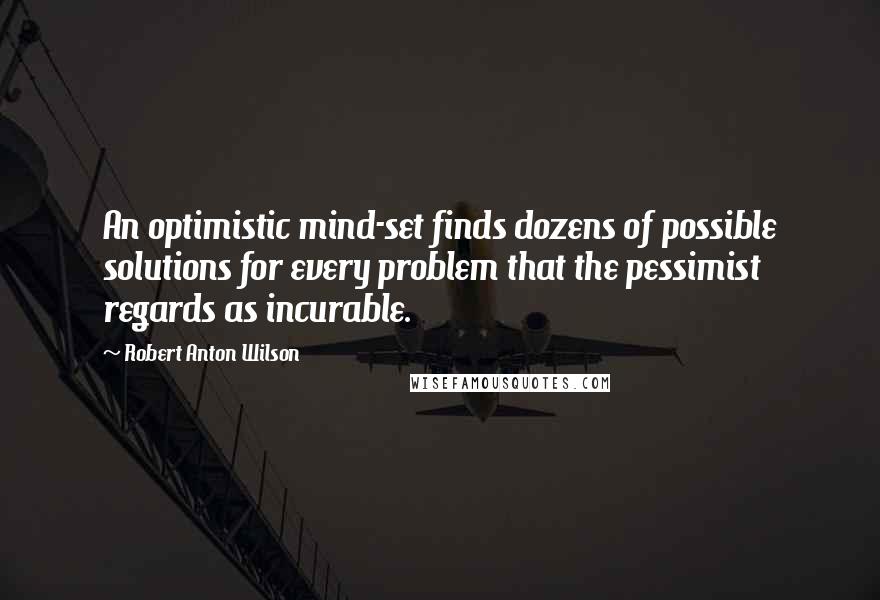 Robert Anton Wilson Quotes: An optimistic mind-set finds dozens of possible solutions for every problem that the pessimist regards as incurable.