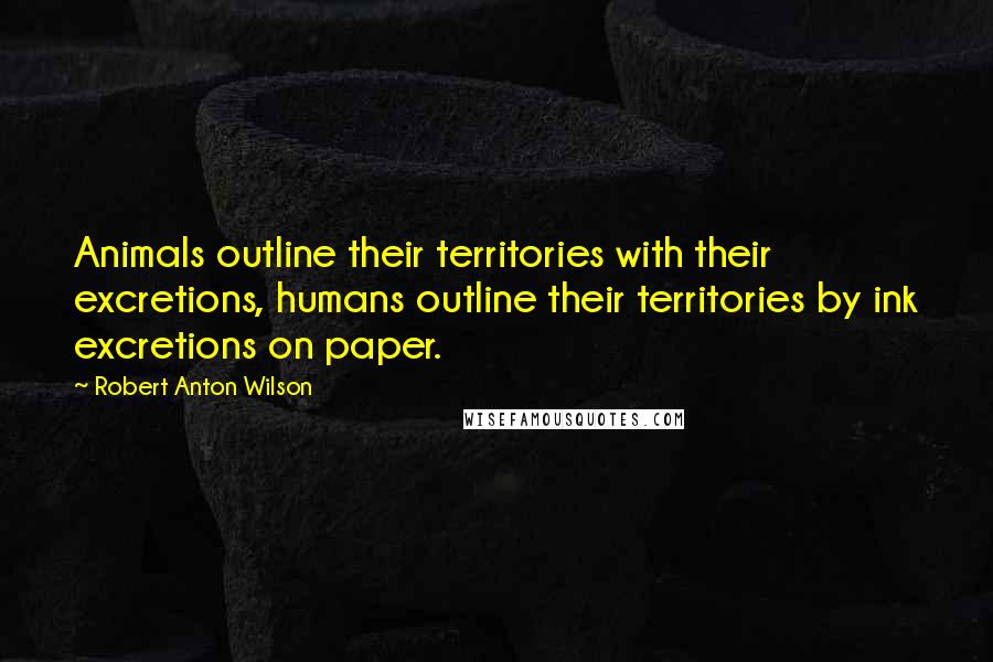 Robert Anton Wilson Quotes: Animals outline their territories with their excretions, humans outline their territories by ink excretions on paper.