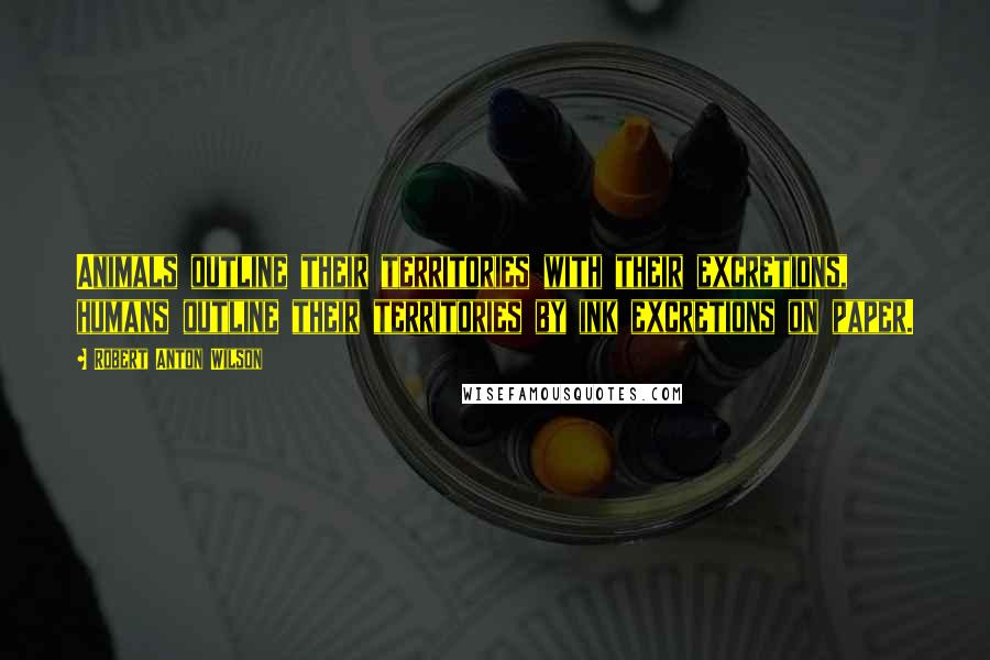 Robert Anton Wilson Quotes: Animals outline their territories with their excretions, humans outline their territories by ink excretions on paper.
