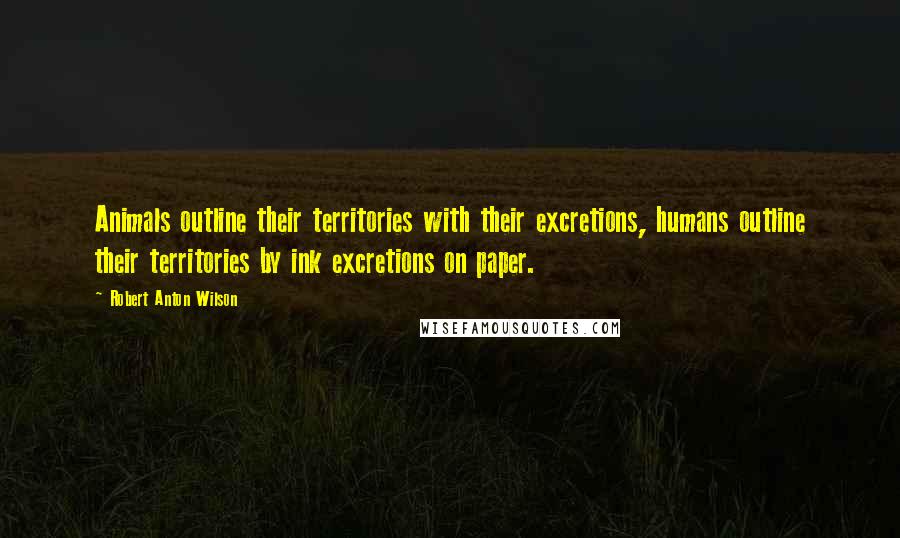 Robert Anton Wilson Quotes: Animals outline their territories with their excretions, humans outline their territories by ink excretions on paper.