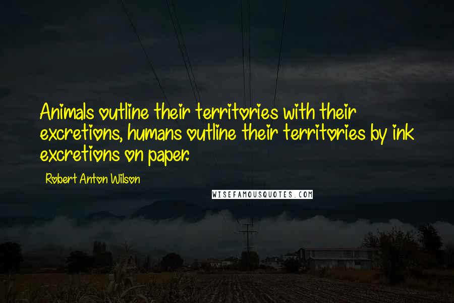 Robert Anton Wilson Quotes: Animals outline their territories with their excretions, humans outline their territories by ink excretions on paper.