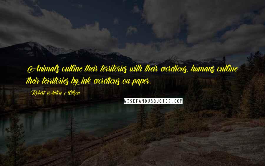 Robert Anton Wilson Quotes: Animals outline their territories with their excretions, humans outline their territories by ink excretions on paper.