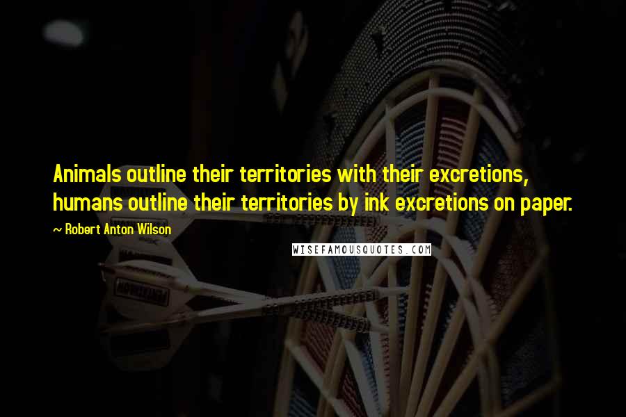 Robert Anton Wilson Quotes: Animals outline their territories with their excretions, humans outline their territories by ink excretions on paper.